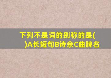 下列不是词的别称的是( )A长短句B诗余C曲牌名